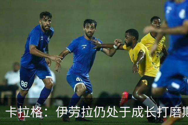 卡拉格：伊劳拉仍处于成长打磨期，聘请他有点像当年挖来罗杰斯